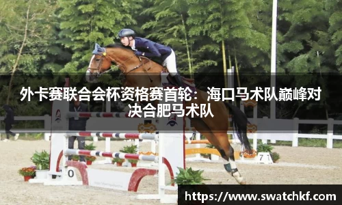 外卡赛联合会杯资格赛首轮：海口马术队巅峰对决合肥马术队
