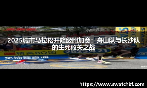 2025城市马拉松升降级附加赛：舟山队与长沙队的生死攸关之战