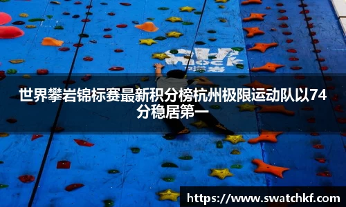 世界攀岩锦标赛最新积分榜杭州极限运动队以74分稳居第一
