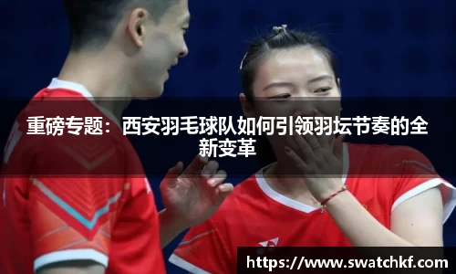 重磅专题：西安羽毛球队如何引领羽坛节奏的全新变革