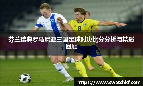 芬兰瑞典罗马尼亚三国足球对决比分分析与精彩回顾